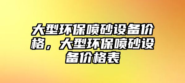 大型環(huán)保噴砂設(shè)備價格，大型環(huán)保噴砂設(shè)備價格表