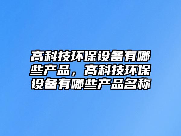 高科技環(huán)保設(shè)備有哪些產(chǎn)品，高科技環(huán)保設(shè)備有哪些產(chǎn)品名稱