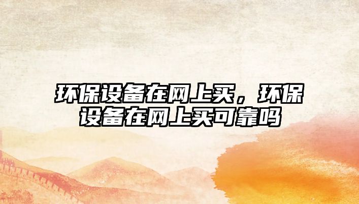 環(huán)保設(shè)備在網(wǎng)上買，環(huán)保設(shè)備在網(wǎng)上買可靠嗎