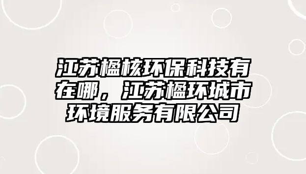 江蘇楹核環(huán)?？萍加性谀?，江蘇楹環(huán)城市環(huán)境服務(wù)有限公司