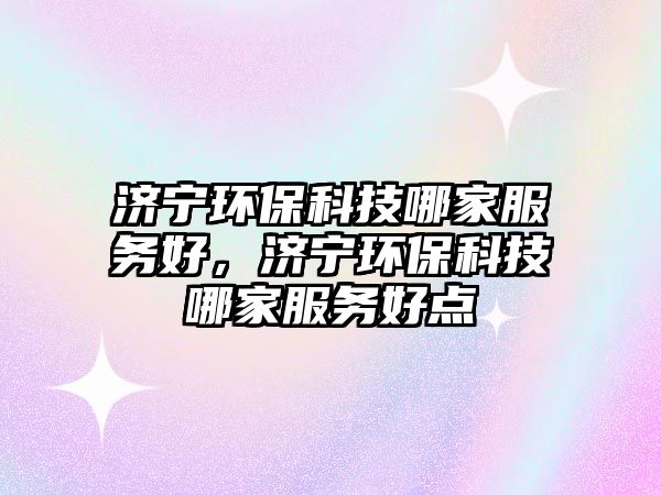 濟(jì)寧環(huán)?？萍寄募曳?wù)好，濟(jì)寧環(huán)保科技哪家服務(wù)好點(diǎn)