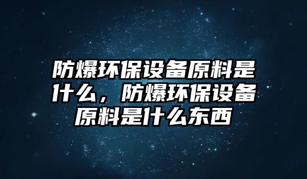 防爆環(huán)保設(shè)備原料是什么，防爆環(huán)保設(shè)備原料是什么東西
