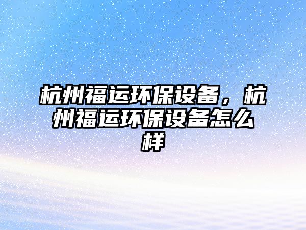 杭州福運(yùn)環(huán)保設(shè)備，杭州福運(yùn)環(huán)保設(shè)備怎么樣