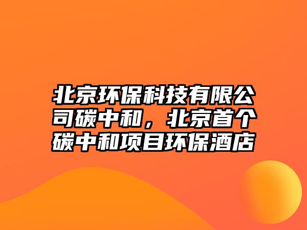 北京環(huán)保科技有限公司碳中和，北京首個碳中和項(xiàng)目環(huán)保酒店