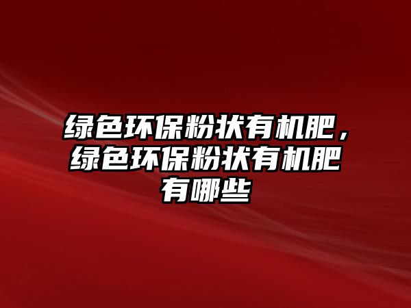 綠色環(huán)保粉狀有機肥，綠色環(huán)保粉狀有機肥有哪些