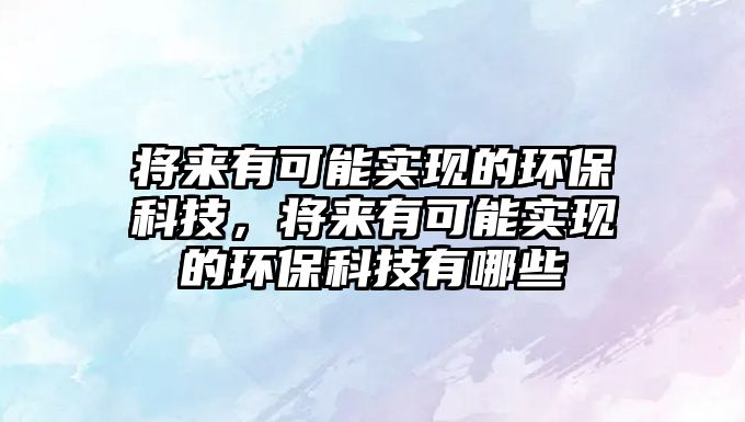 將來有可能實現(xiàn)的環(huán)?？萍?，將來有可能實現(xiàn)的環(huán)保科技有哪些