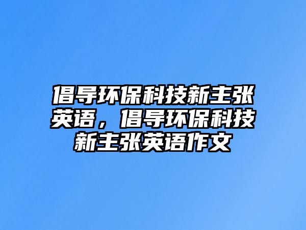 倡導(dǎo)環(huán)?？萍夹轮鲝堄⒄Z(yǔ)，倡導(dǎo)環(huán)?？萍夹轮鲝堄⒄Z(yǔ)作文