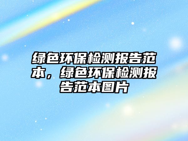 綠色環(huán)保檢測(cè)報(bào)告范本，綠色環(huán)保檢測(cè)報(bào)告范本圖片