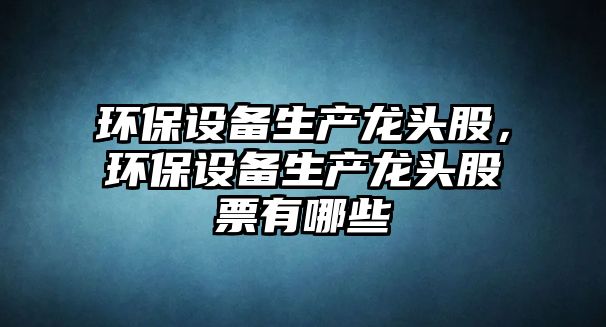 環(huán)保設(shè)備生產(chǎn)龍頭股，環(huán)保設(shè)備生產(chǎn)龍頭股票有哪些