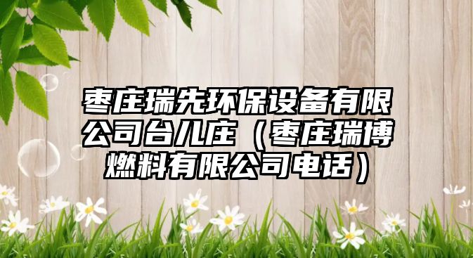 棗莊瑞先環(huán)保設備有限公司臺兒莊（棗莊瑞博燃料有限公司電話）