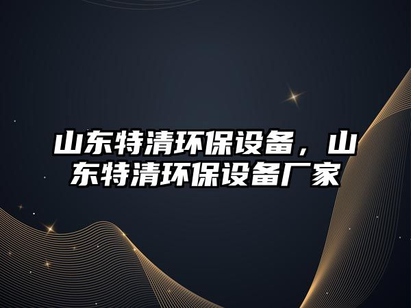 山東特清環(huán)保設備，山東特清環(huán)保設備廠家