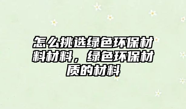 怎么挑選綠色環(huán)保材料材料，綠色環(huán)保材質的材料