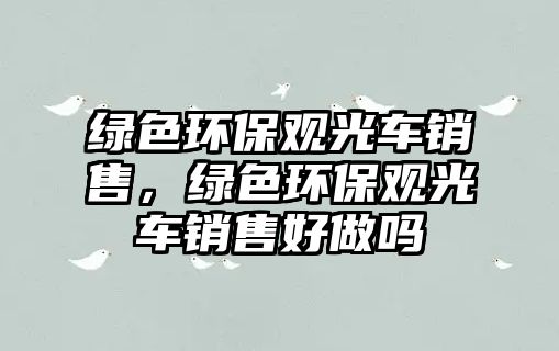 綠色環(huán)保觀光車(chē)銷(xiāo)售，綠色環(huán)保觀光車(chē)銷(xiāo)售好做嗎