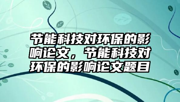 節(jié)能科技對(duì)環(huán)保的影響論文，節(jié)能科技對(duì)環(huán)保的影響論文題目