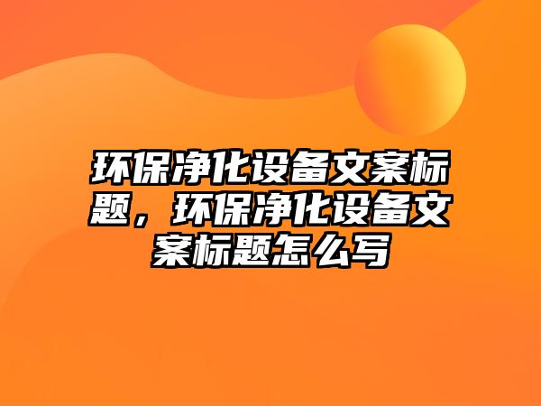 環(huán)保凈化設(shè)備文案標(biāo)題，環(huán)保凈化設(shè)備文案標(biāo)題怎么寫