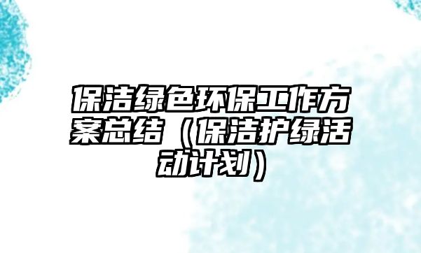 保潔綠色環(huán)保工作方案總結(jié)（保潔護(hù)綠活動(dòng)計(jì)劃）
