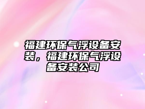 福建環(huán)保氣浮設備安裝，福建環(huán)保氣浮設備安裝公司