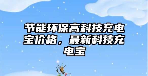 節(jié)能環(huán)保高科技充電寶價(jià)格，最新科技充電寶