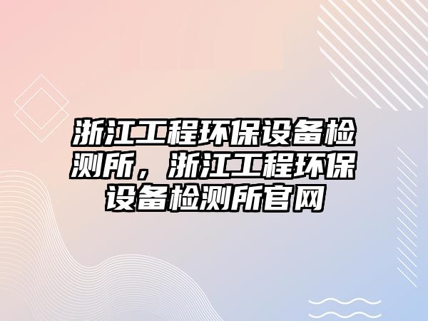 浙江工程環(huán)保設(shè)備檢測(cè)所，浙江工程環(huán)保設(shè)備檢測(cè)所官網(wǎng)