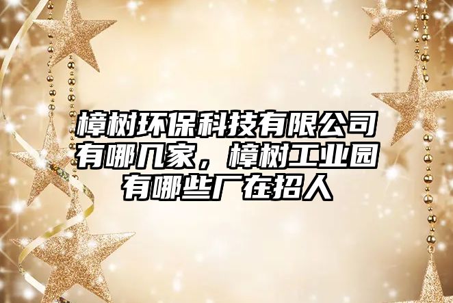 樟樹環(huán)保科技有限公司有哪幾家，樟樹工業(yè)園有哪些廠在招人