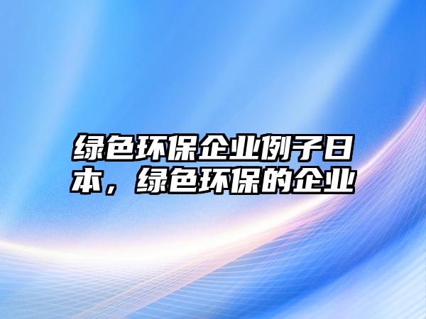綠色環(huán)保企業(yè)例子日本，綠色環(huán)保的企業(yè)