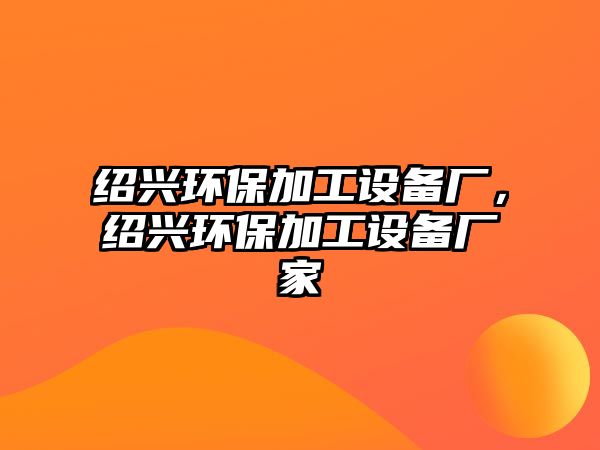 紹興環(huán)保加工設(shè)備廠，紹興環(huán)保加工設(shè)備廠家