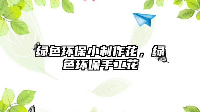 綠色環(huán)保小制作花，綠色環(huán)保手工花