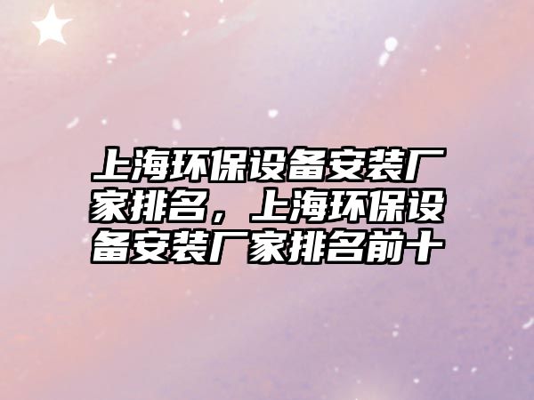上海環(huán)保設備安裝廠家排名，上海環(huán)保設備安裝廠家排名前十