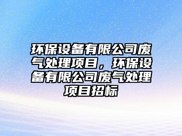 環(huán)保設(shè)備有限公司廢氣處理項(xiàng)目，環(huán)保設(shè)備有限公司廢氣處理項(xiàng)目招標(biāo)