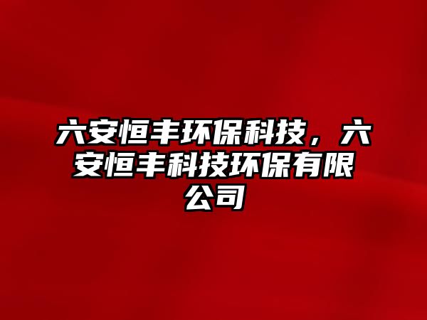 六安恒豐環(huán)保科技，六安恒豐科技環(huán)保有限公司