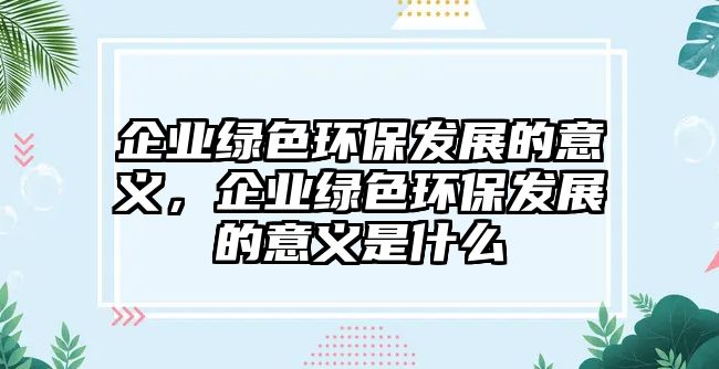 企業(yè)綠色環(huán)保發(fā)展的意義，企業(yè)綠色環(huán)保發(fā)展的意義是什么
