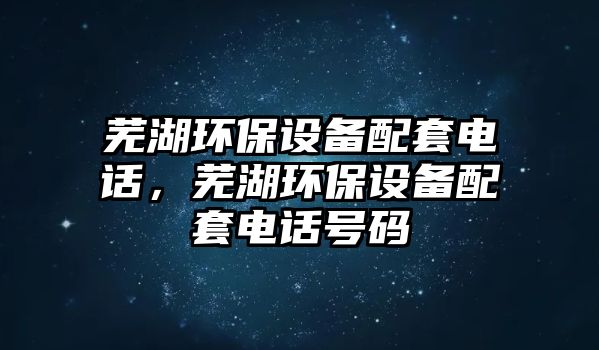 蕪湖環(huán)保設(shè)備配套電話，蕪湖環(huán)保設(shè)備配套電話號(hào)碼