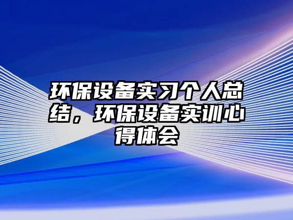 環(huán)保設(shè)備實(shí)習(xí)個(gè)人總結(jié)，環(huán)保設(shè)備實(shí)訓(xùn)心得體會
