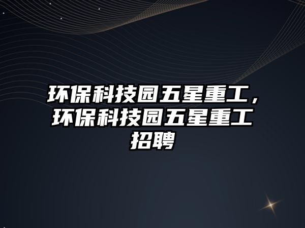 環(huán)?？萍紙@五星重工，環(huán)?？萍紙@五星重工招聘