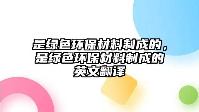 是綠色環(huán)保材料制成的，是綠色環(huán)保材料制成的英文翻譯