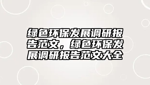 綠色環(huán)保發(fā)展調(diào)研報告范文，綠色環(huán)保發(fā)展調(diào)研報告范文大全