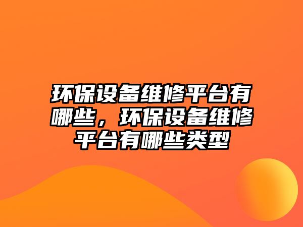 環(huán)保設(shè)備維修平臺有哪些，環(huán)保設(shè)備維修平臺有哪些類型