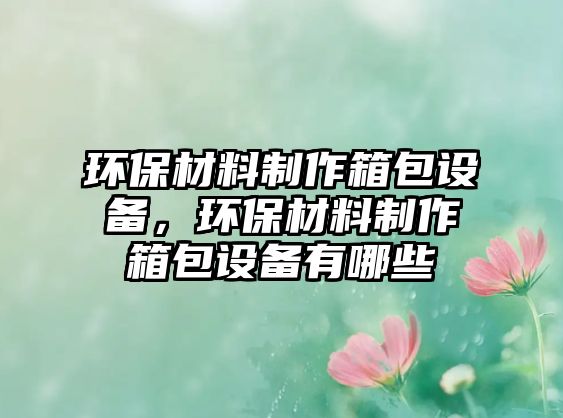 環(huán)保材料制作箱包設備，環(huán)保材料制作箱包設備有哪些