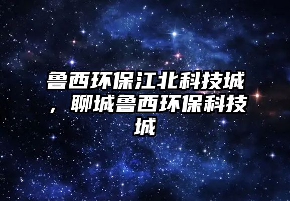 魯西環(huán)保江北科技城，聊城魯西環(huán)?？萍汲? class=