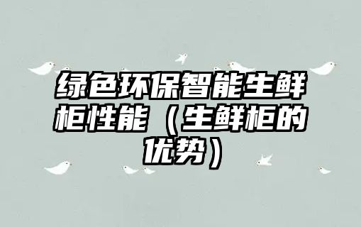 綠色環(huán)保智能生鮮柜性能（生鮮柜的優(yōu)勢）