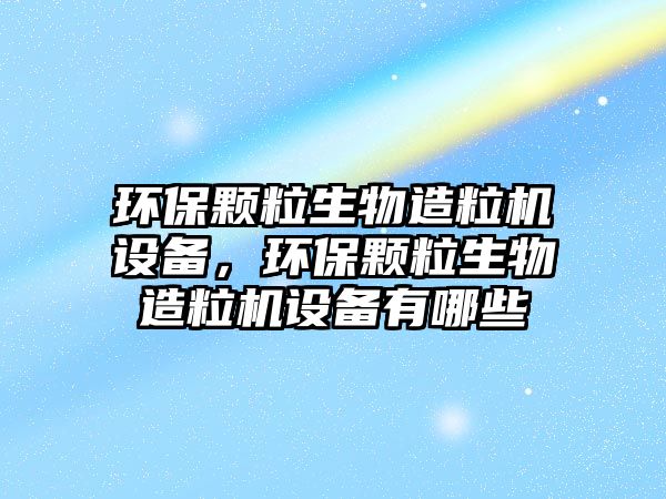 環(huán)保顆粒生物造粒機(jī)設(shè)備，環(huán)保顆粒生物造粒機(jī)設(shè)備有哪些