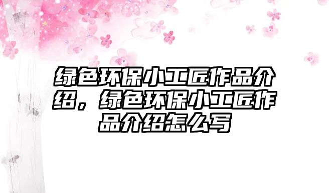 綠色環(huán)保小工匠作品介紹，綠色環(huán)保小工匠作品介紹怎么寫