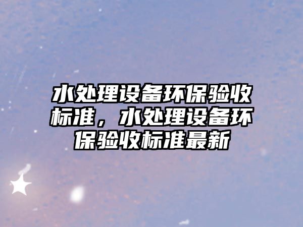 水處理設(shè)備環(huán)保驗(yàn)收標(biāo)準(zhǔn)，水處理設(shè)備環(huán)保驗(yàn)收標(biāo)準(zhǔn)最新