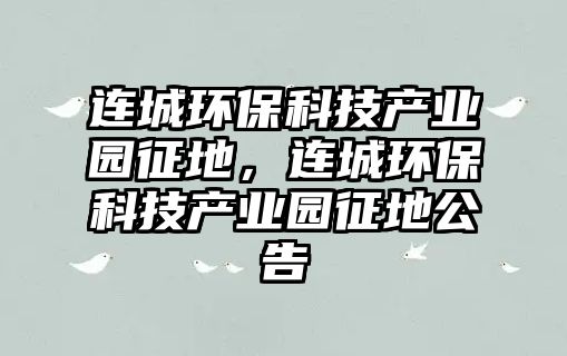 連城環(huán)保科技產(chǎn)業(yè)園征地，連城環(huán)?？萍籍a(chǎn)業(yè)園征地公告