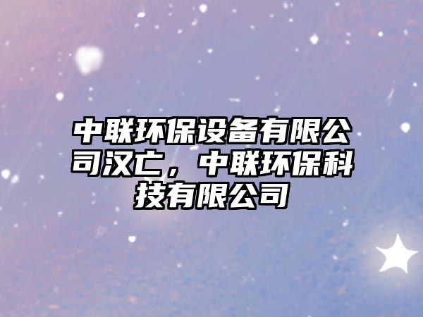 中聯(lián)環(huán)保設(shè)備有限公司漢亡，中聯(lián)環(huán)保科技有限公司