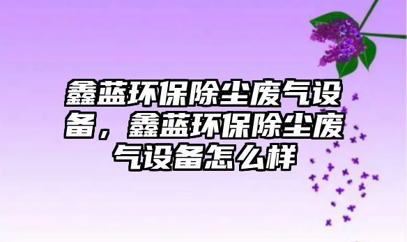 鑫藍(lán)環(huán)保除塵廢氣設(shè)備，鑫藍(lán)環(huán)保除塵廢氣設(shè)備怎么樣
