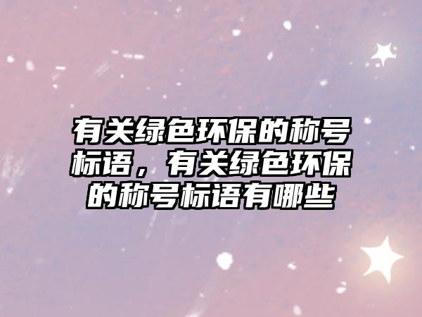有關綠色環(huán)保的稱號標語，有關綠色環(huán)保的稱號標語有哪些