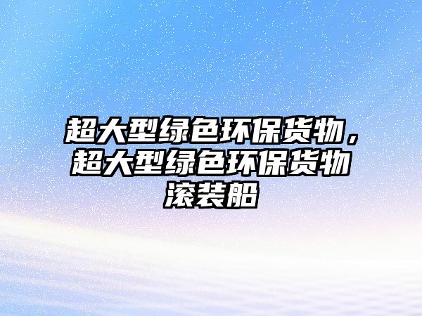超大型綠色環(huán)保貨物，超大型綠色環(huán)保貨物滾裝船
