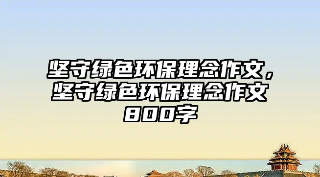 堅守綠色環(huán)保理念作文，堅守綠色環(huán)保理念作文800字