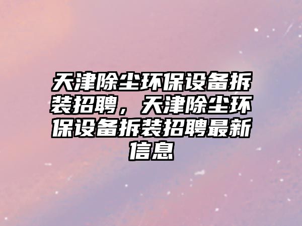 天津除塵環(huán)保設備拆裝招聘，天津除塵環(huán)保設備拆裝招聘最新信息